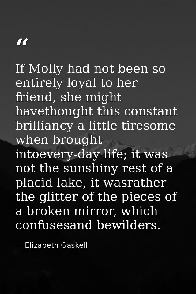 If Molly had not been so entirely loyal to her friend, she might havethought this constant brilliancy a little tiresome  — Elizabeth Gaskell
