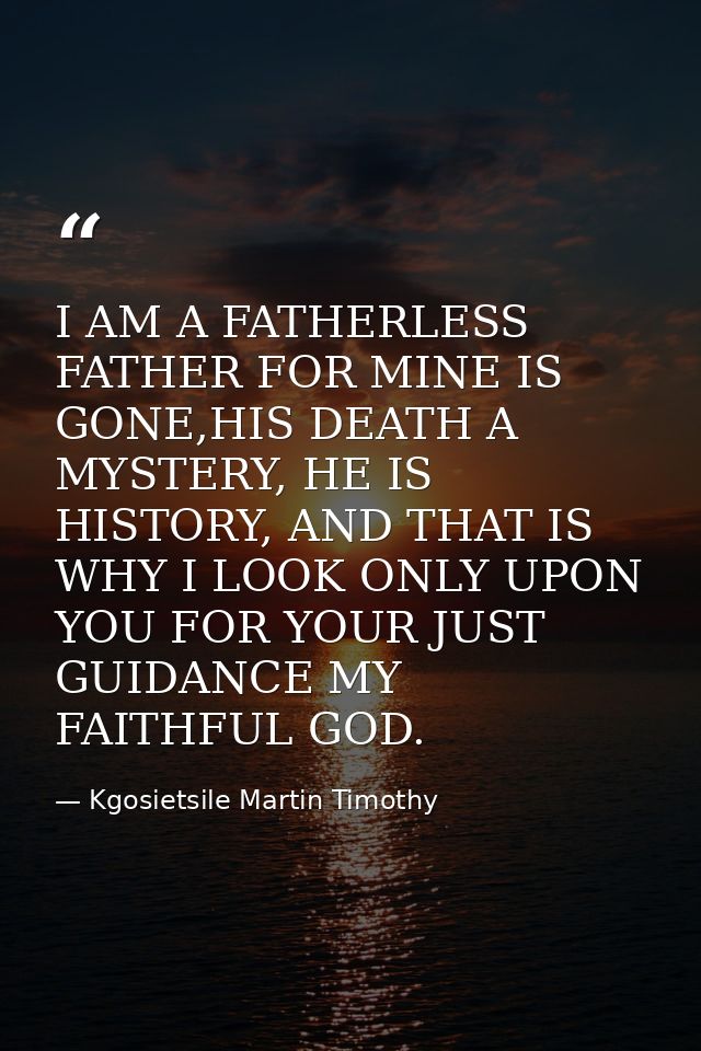 I AM A FATHERLESS FATHER FOR MINE IS GONE,HIS DEATH A MYSTERY, HE IS HISTORY, AND THAT IS WHY I LOOK ONLY UPON YOU FOR Y — Kgosietsile Martin Timothy