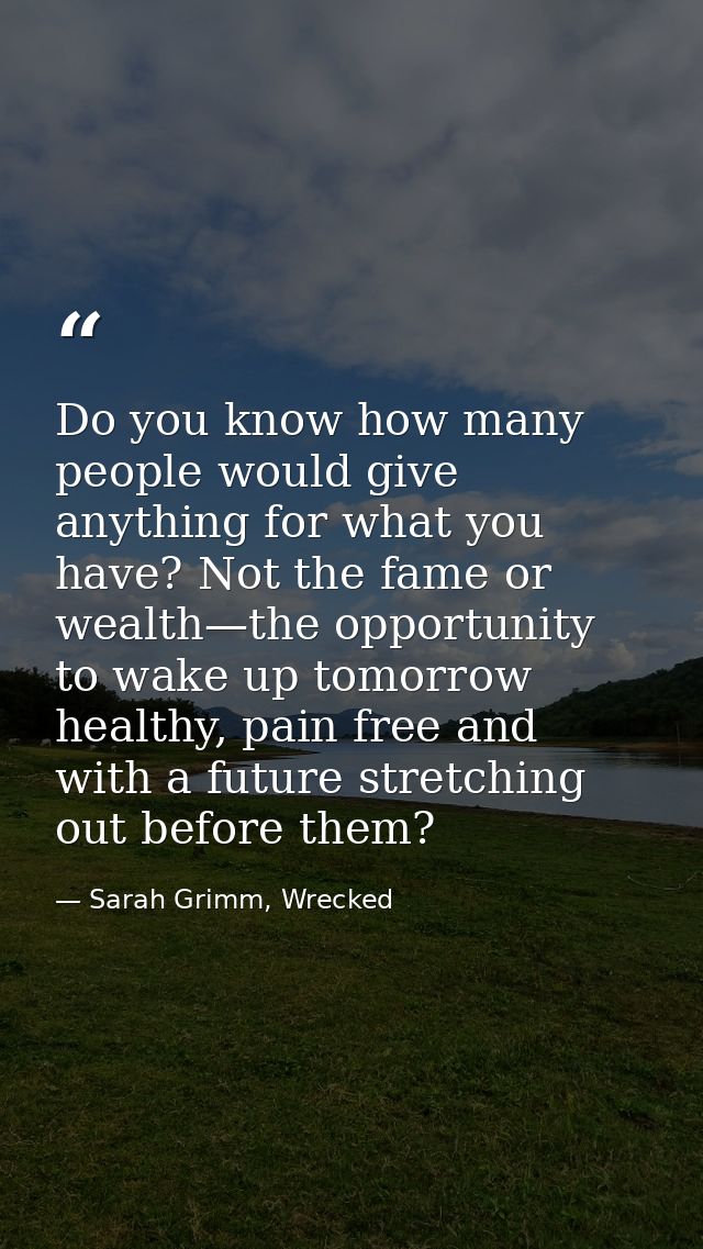 Do you know how many people would give anything for what you have? Not the fame or wealth—the opportunity to wake up tom — Sarah Grimm, Wrecked