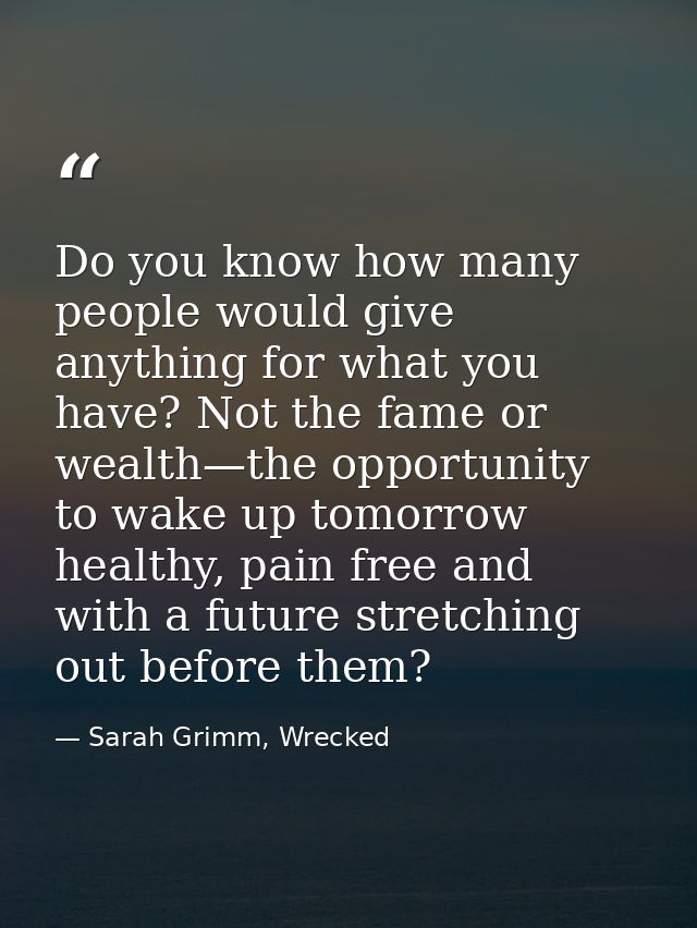 Do you know how many people would give anything for what you have? Not the fame or wealth—the opportunity to wake up tom — Sarah Grimm, Wrecked