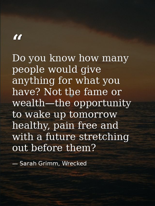 Do you know how many people would give anything for what you have? Not the fame or wealth—the opportunity to wake up tom — Sarah Grimm, Wrecked