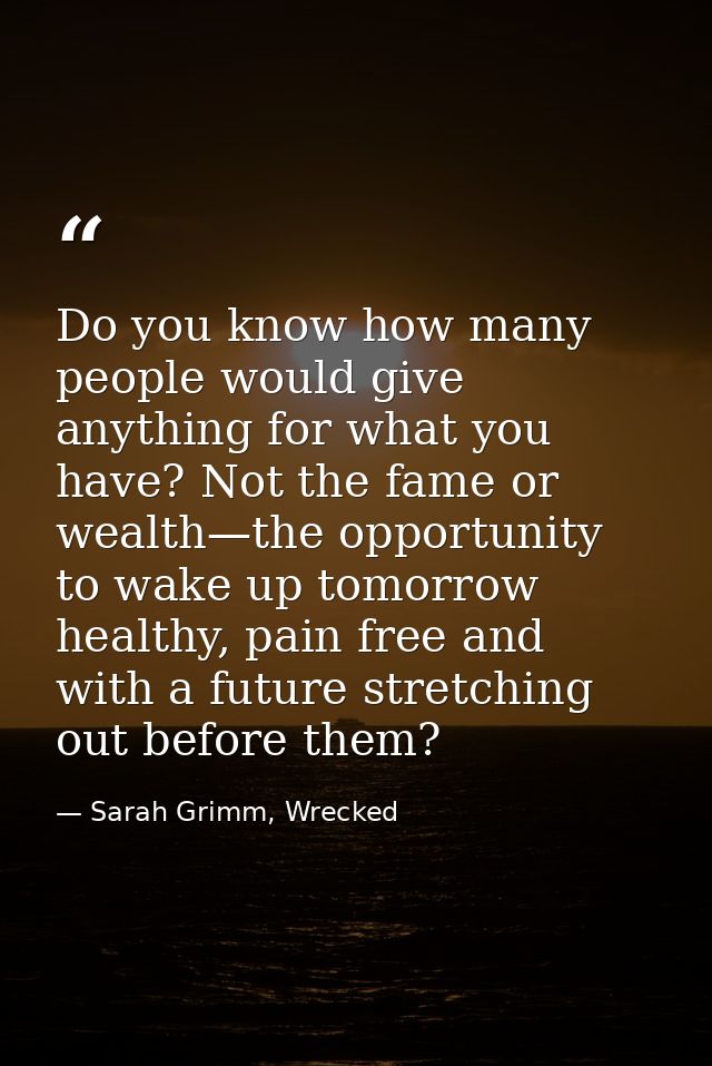 Do you know how many people would give anything for what you have? Not the fame or wealth—the opportunity to wake up tom — Sarah Grimm, Wrecked