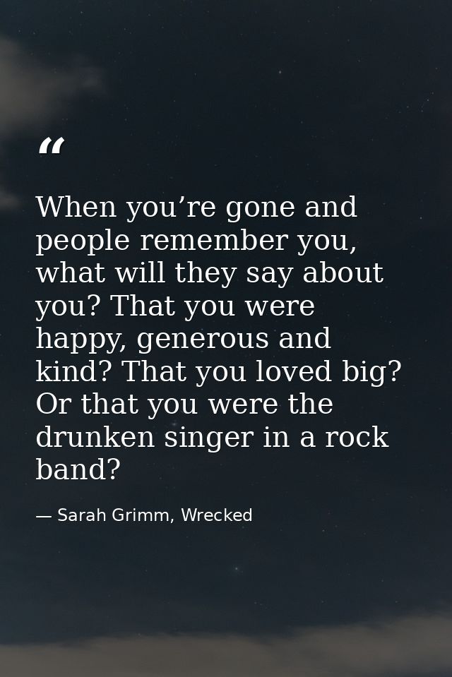 When you’re gone and people remember you, what will they say about you? That you were happy, generous and kind? That you — Sarah Grimm, Wrecked