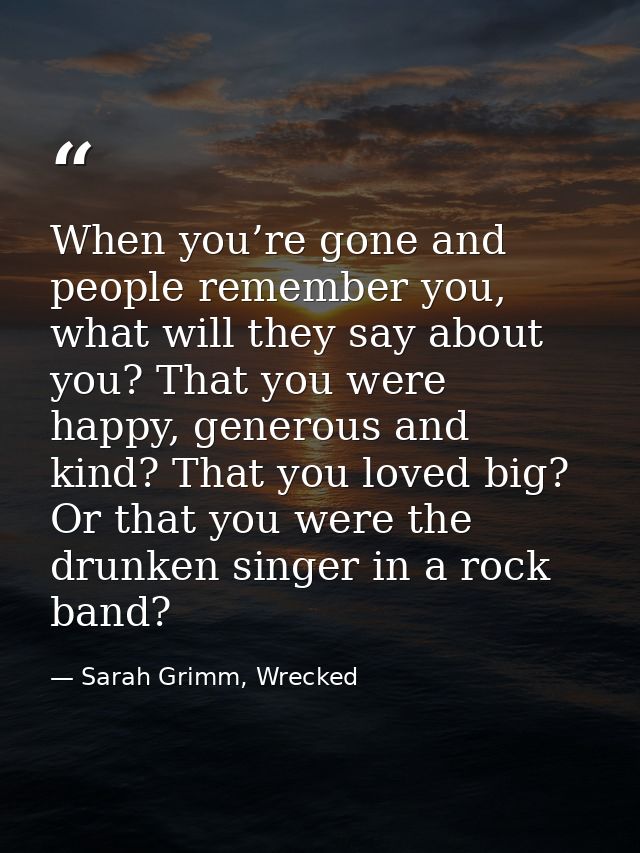 When you’re gone and people remember you, what will they say about you? That you were happy, generous and kind? That you — Sarah Grimm, Wrecked