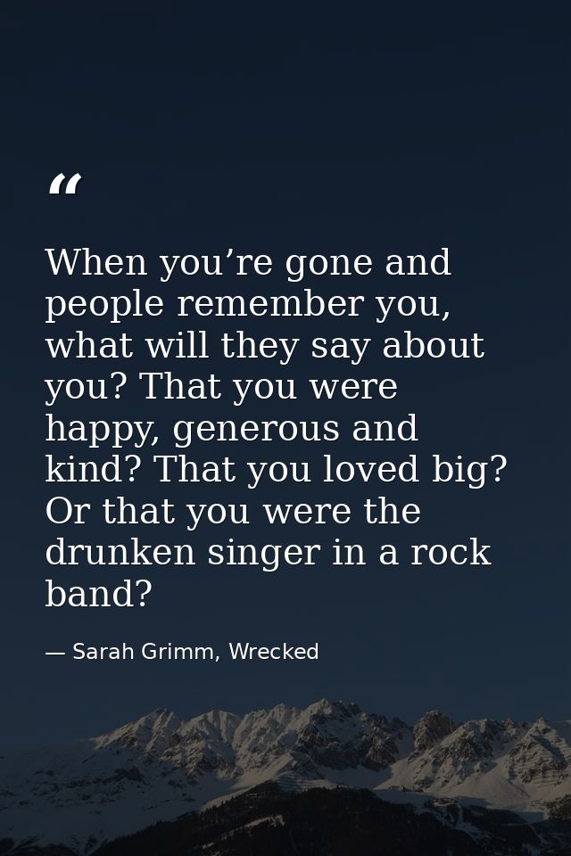 When you’re gone and people remember you, what will they say about you? That you were happy, generous and kind? That you — Sarah Grimm, Wrecked