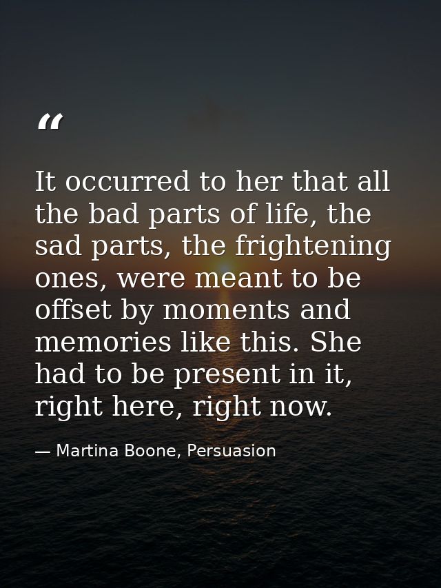 It occurred to her that all the bad parts of life, the sad parts, the frightening ones, were meant to be offset by momen — Martina Boone, Persuasion
