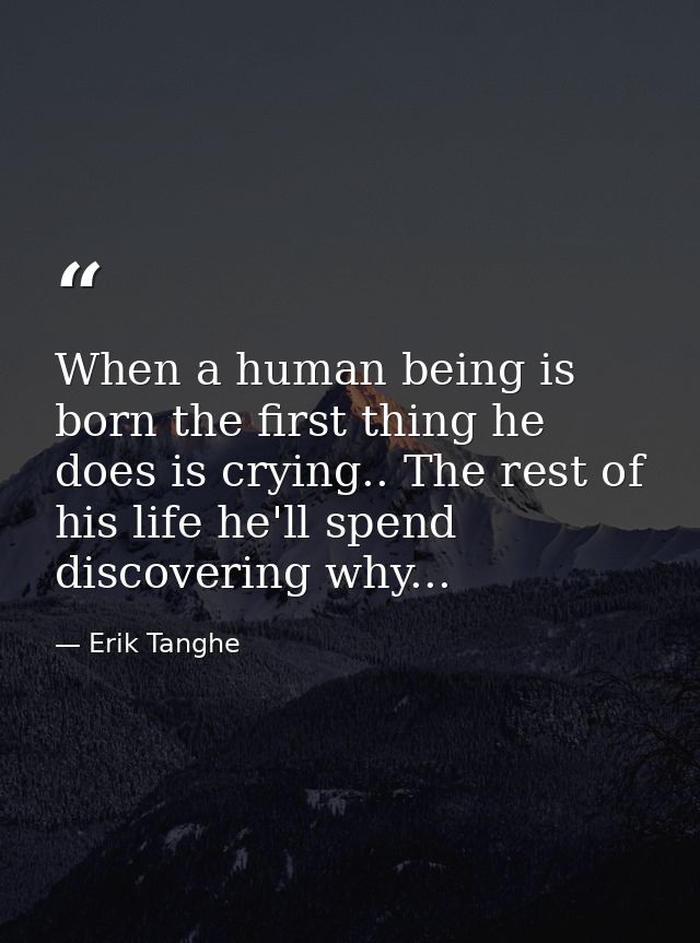 When a human being is born the first thing he does is crying.. The rest of his life he'll spend discovering why... — Erik Tanghe