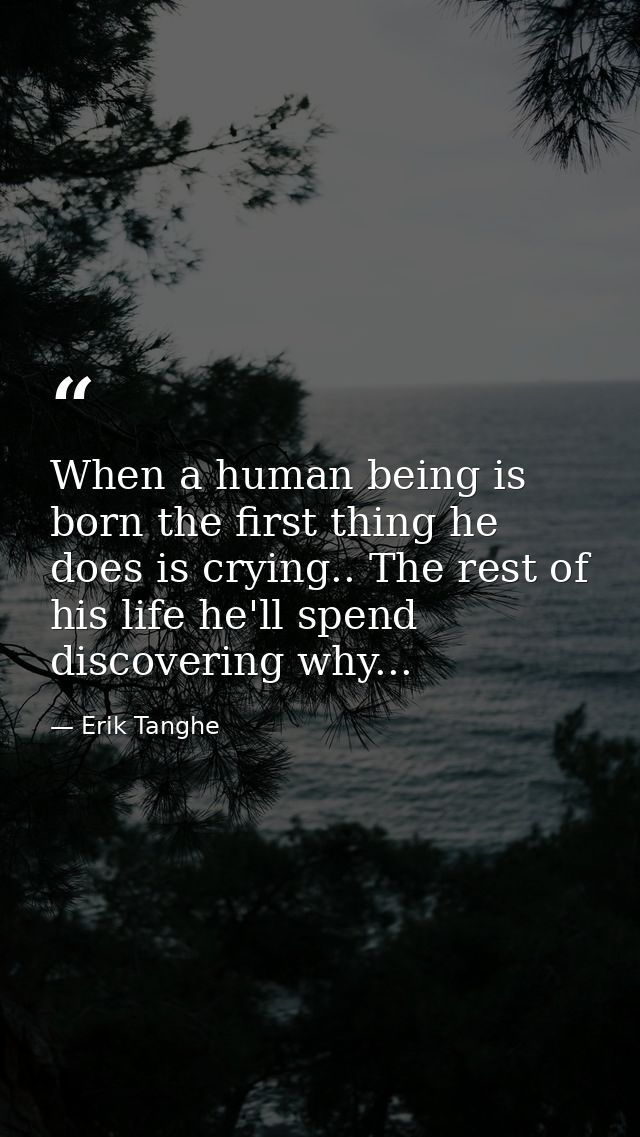 When a human being is born the first thing he does is crying.. The rest of his life he'll spend discovering why... — Erik Tanghe