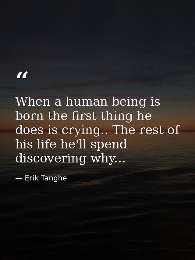 When a human being is born the first thing he does is crying.. The rest of his life he'll spend discovering why... — Erik Tanghe