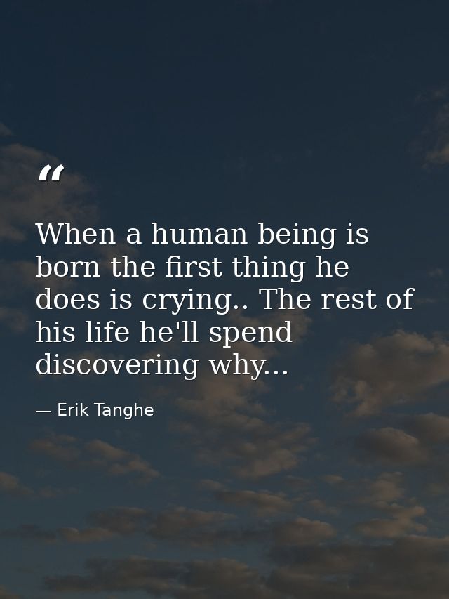 When a human being is born the first thing he does is crying.. The rest of his life he'll spend discovering why... — Erik Tanghe