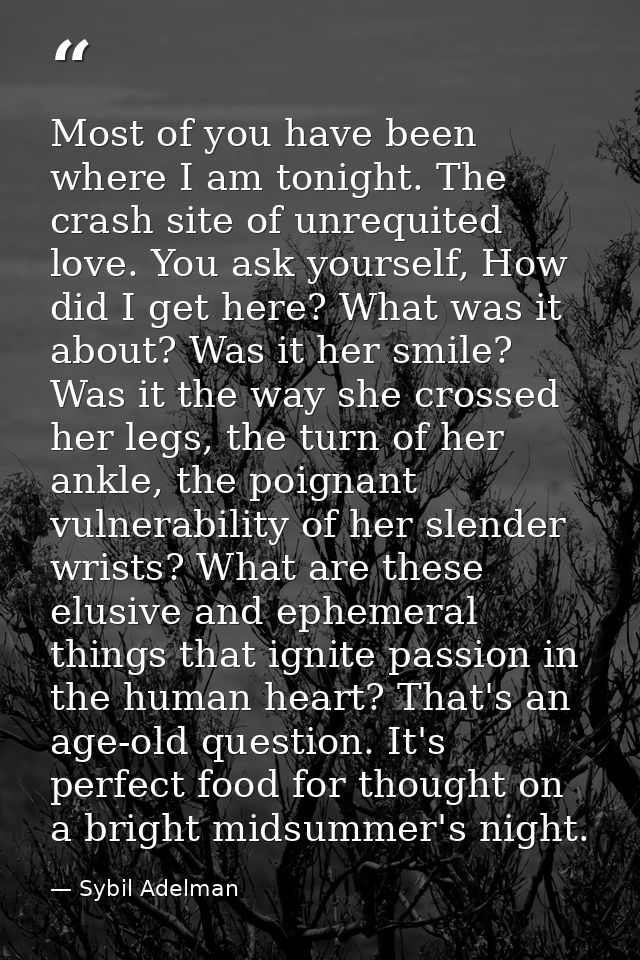 Most of you have been where I am tonight. The crash site of unrequited love. You ask yourself, How did I get here? What  — Sybil Adelman