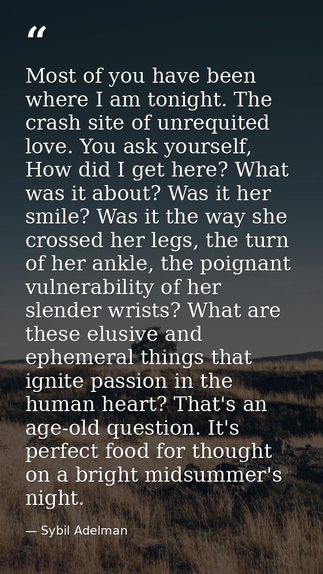 Most of you have been where I am tonight. The crash site of unrequited love. You ask yourself, How did I get here? What  — Sybil Adelman