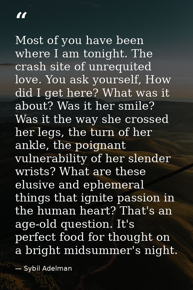 Most of you have been where I am tonight. The crash site of unrequited love. You ask yourself, How did I get here? What  — Sybil Adelman