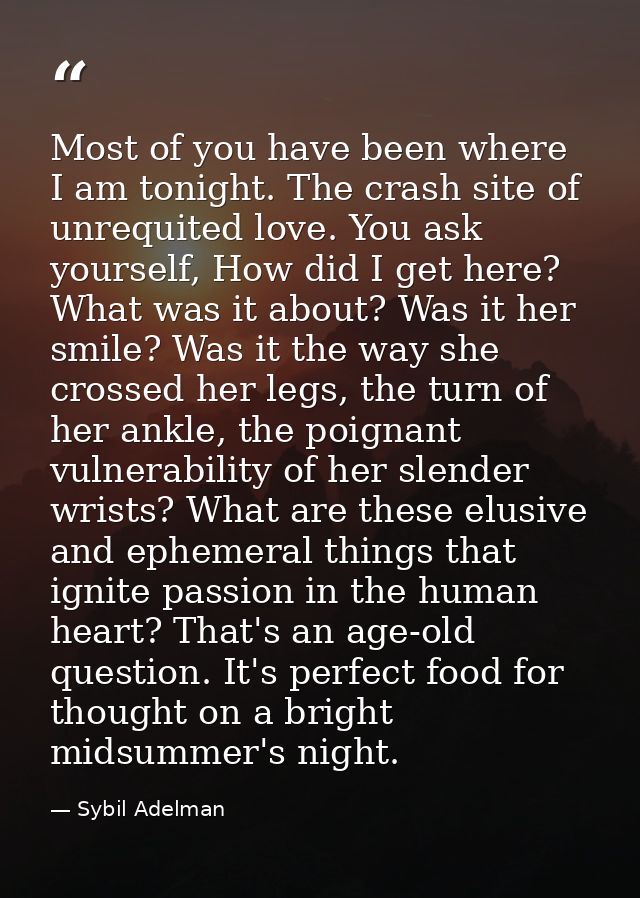 Most of you have been where I am tonight. The crash site of unrequited love. You ask yourself, How did I get here? What  — Sybil Adelman