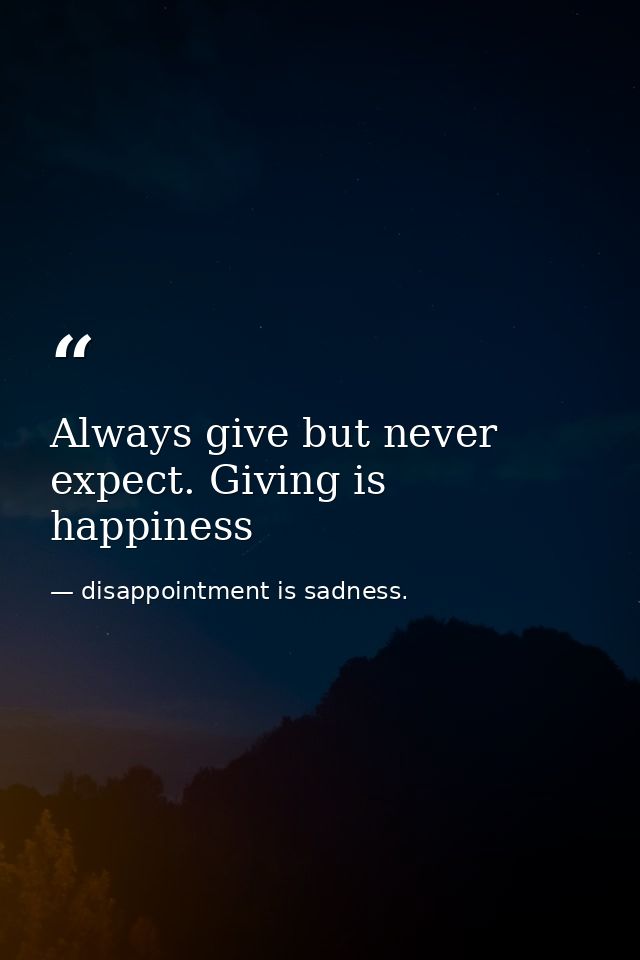 Always give but never expect. Giving is happiness — disappointment is sadness.