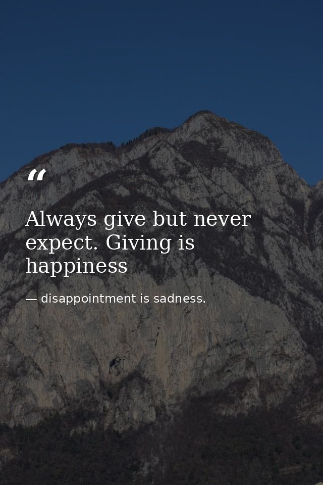 Always give but never expect. Giving is happiness — disappointment is sadness.