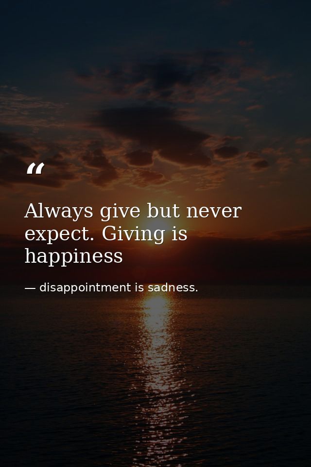 Always give but never expect. Giving is happiness — disappointment is sadness.