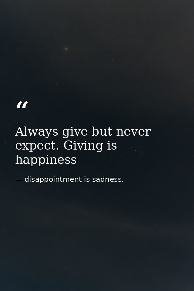 Always give but never expect. Giving is happiness — disappointment is sadness.