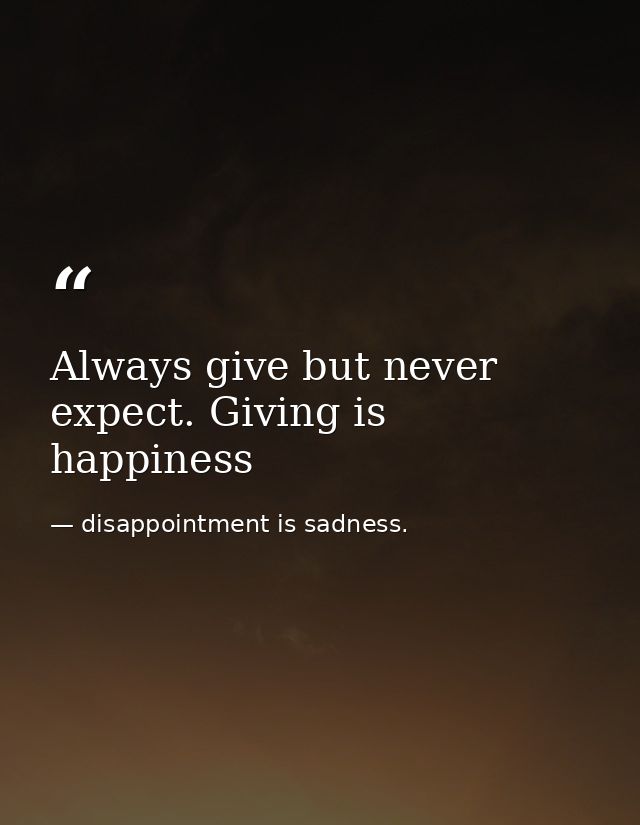 Always give but never expect. Giving is happiness — disappointment is sadness.