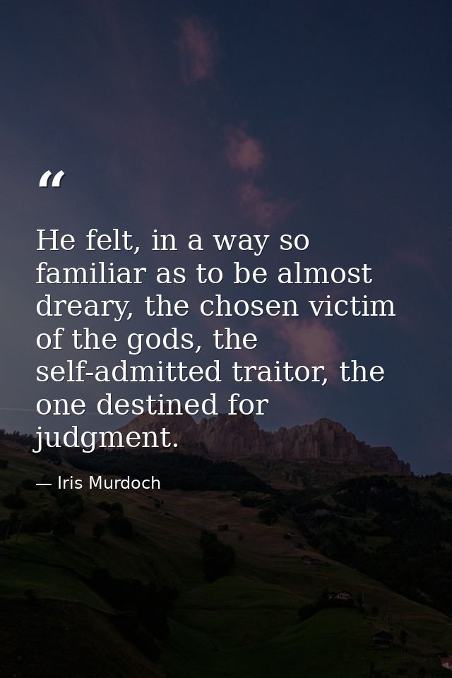 He felt, in a way so familiar as to be almost dreary, the chosen victim of the gods, the self-admitted traitor, the one  — Iris Murdoch