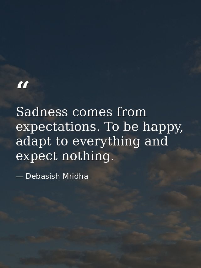 Sadness comes from expectations. To be happy, adapt to everything and expect nothing. — Debasish Mridha