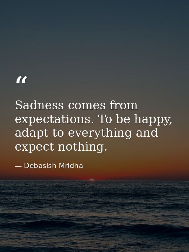 Sadness comes from expectations. To be happy, adapt to everything and expect nothing. — Debasish Mridha
