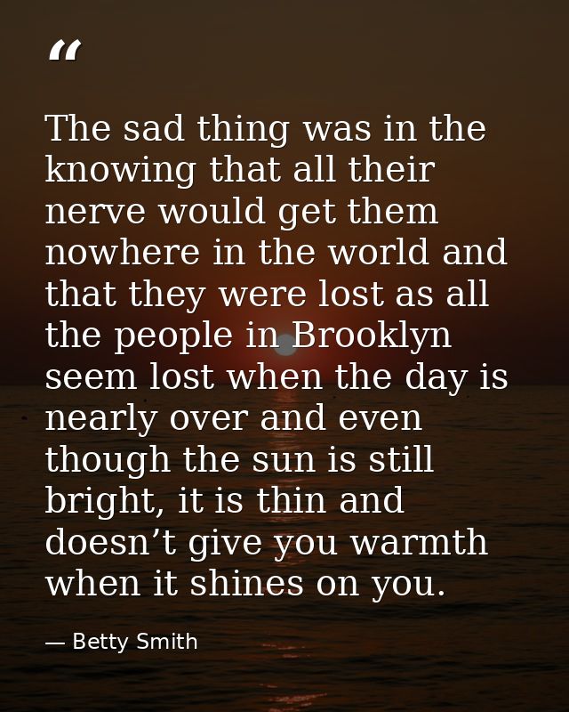 The sad thing was in the knowing that all their nerve would get them nowhere in the world and that they were lost as all — Betty Smith