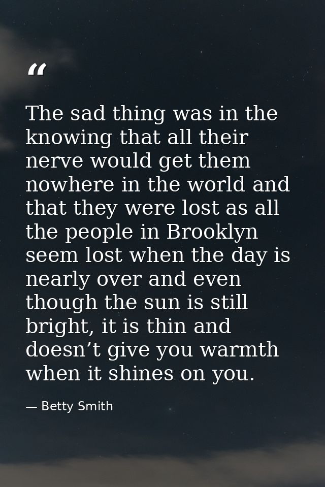The sad thing was in the knowing that all their nerve would get them nowhere in the world and that they were lost as all — Betty Smith