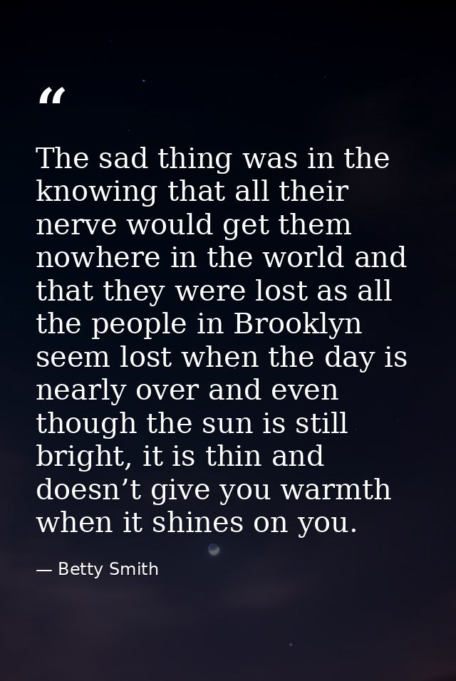 The sad thing was in the knowing that all their nerve would get them nowhere in the world and that they were lost as all — Betty Smith