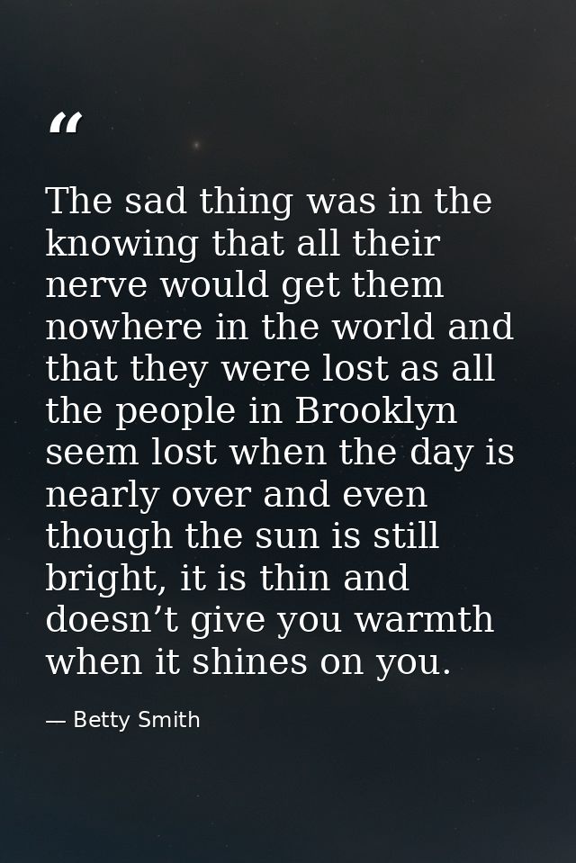 The sad thing was in the knowing that all their nerve would get them nowhere in the world and that they were lost as all — Betty Smith