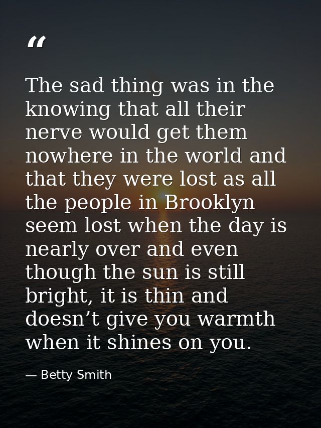 The sad thing was in the knowing that all their nerve would get them nowhere in the world and that they were lost as all — Betty Smith