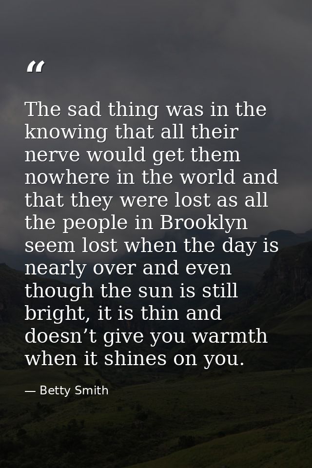 The sad thing was in the knowing that all their nerve would get them nowhere in the world and that they were lost as all — Betty Smith