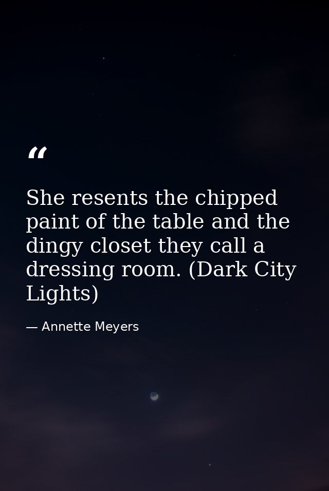 She resents the chipped paint of the table and the dingy closet they call a dressing room. (Dark City Lights) — Annette Meyers