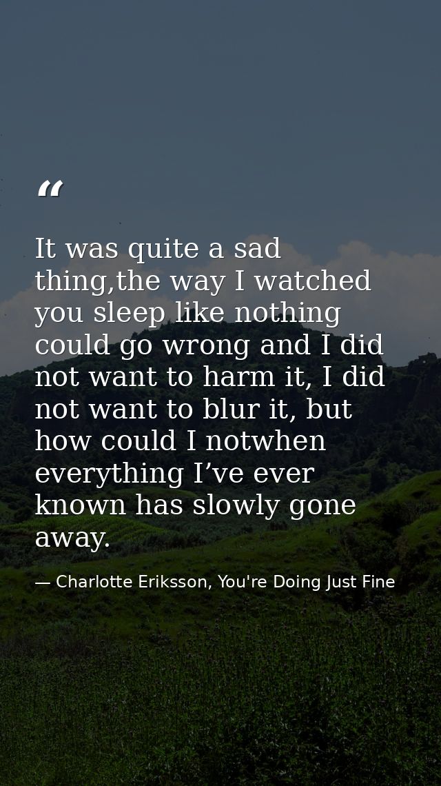 It was quite a sad thing,the way I watched you sleep like nothing could go wrong and I did not want to harm it, I did no — Charlotte Eriksson, You're Doing Just Fine