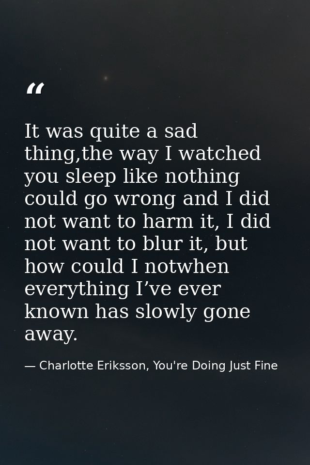 It was quite a sad thing,the way I watched you sleep like nothing could go wrong and I did not want to harm it, I did no — Charlotte Eriksson, You're Doing Just Fine