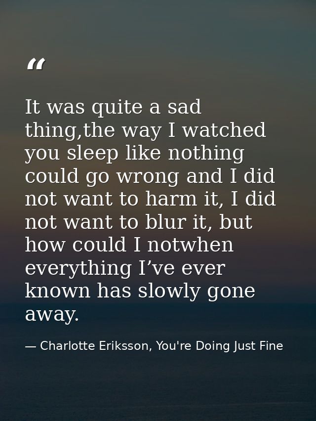 It was quite a sad thing,the way I watched you sleep like nothing could go wrong and I did not want to harm it, I did no — Charlotte Eriksson, You're Doing Just Fine
