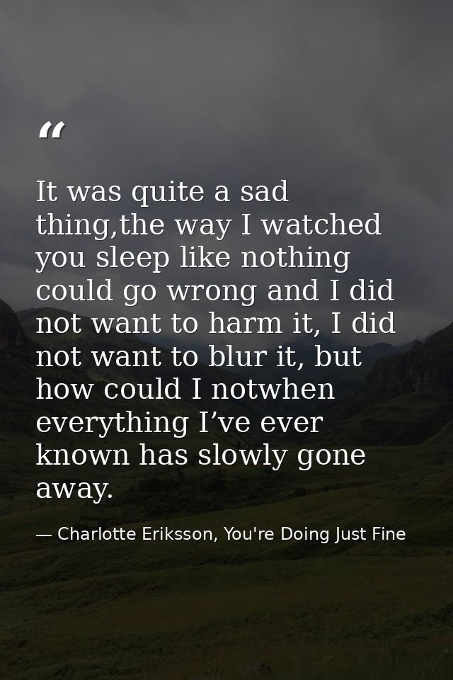 It was quite a sad thing,the way I watched you sleep like nothing could go wrong and I did not want to harm it, I did no — Charlotte Eriksson, You're Doing Just Fine