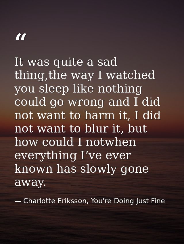 It was quite a sad thing,the way I watched you sleep like nothing could go wrong and I did not want to harm it, I did no — Charlotte Eriksson, You're Doing Just Fine