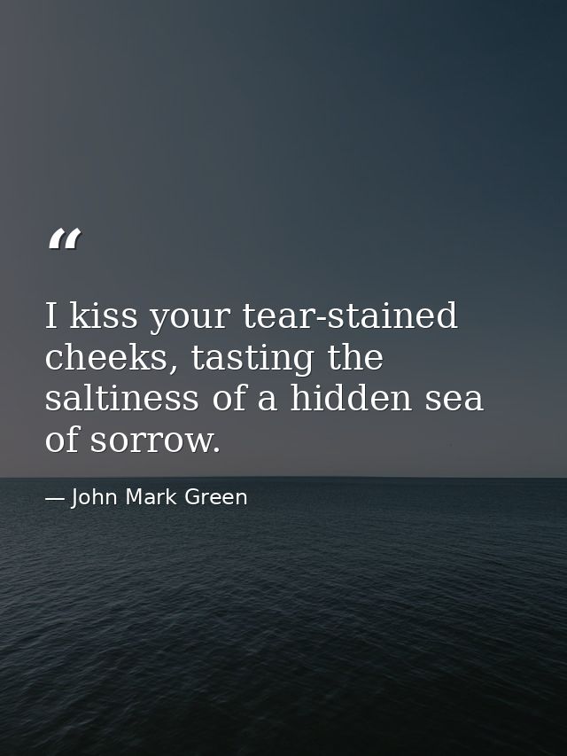 I kiss your tear-stained cheeks, tasting the saltiness of a hidden sea of sorrow. — John Mark Green