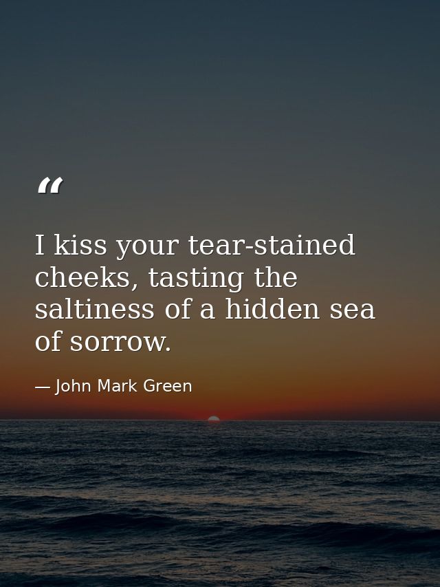 I kiss your tear-stained cheeks, tasting the saltiness of a hidden sea of sorrow. — John Mark Green