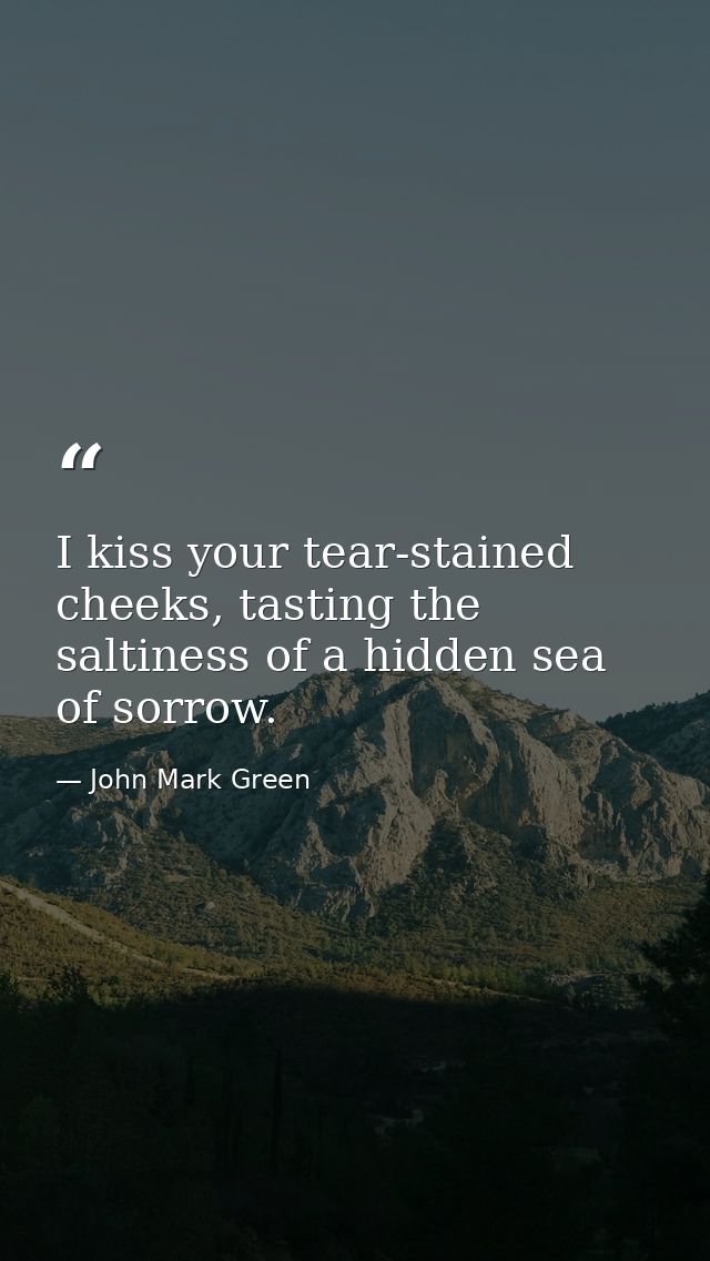 I kiss your tear-stained cheeks, tasting the saltiness of a hidden sea of sorrow. — John Mark Green
