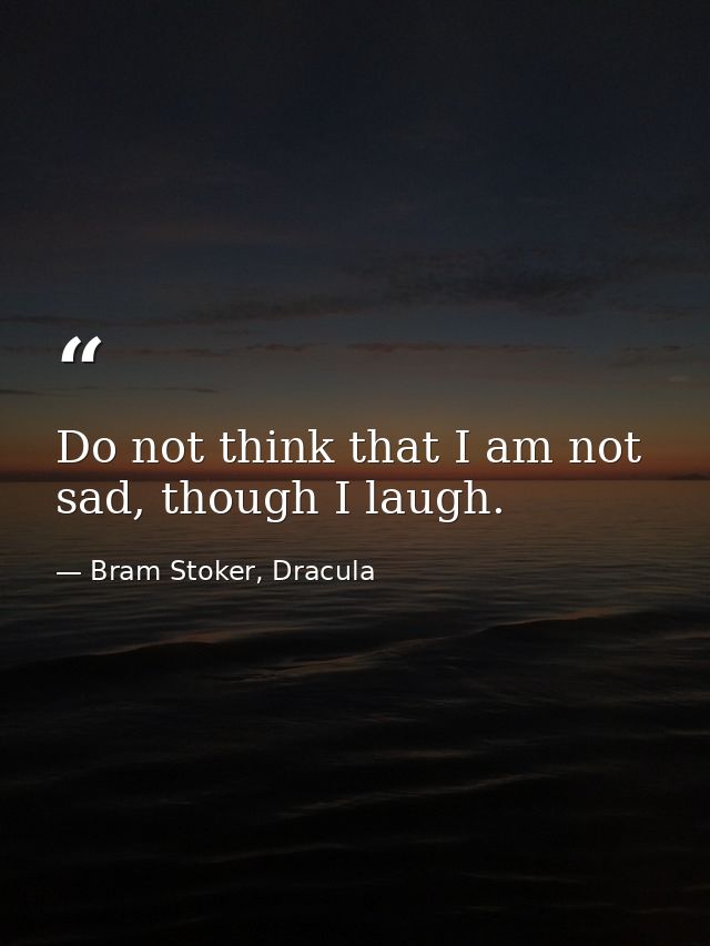 Do not think that I am not sad, though I laugh. — Bram Stoker, Dracula