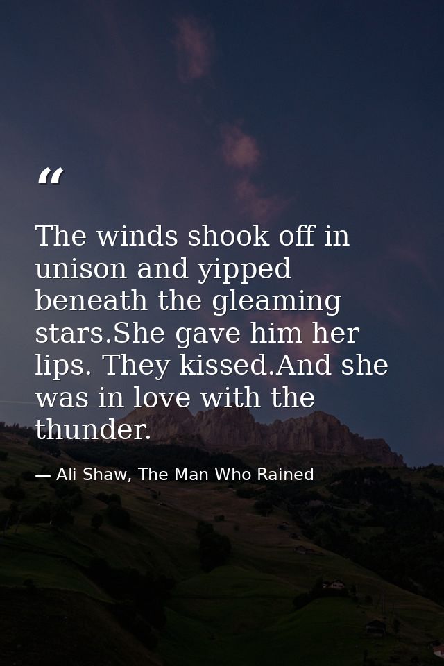The winds shook off in unison and yipped beneath the gleaming stars.She gave him her lips. They kissed.And she was in lo — Ali Shaw, The Man Who Rained