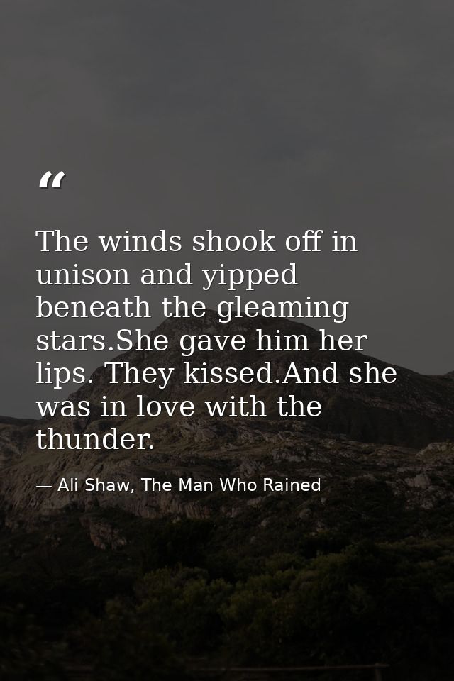 The winds shook off in unison and yipped beneath the gleaming stars.She gave him her lips. They kissed.And she was in lo — Ali Shaw, The Man Who Rained