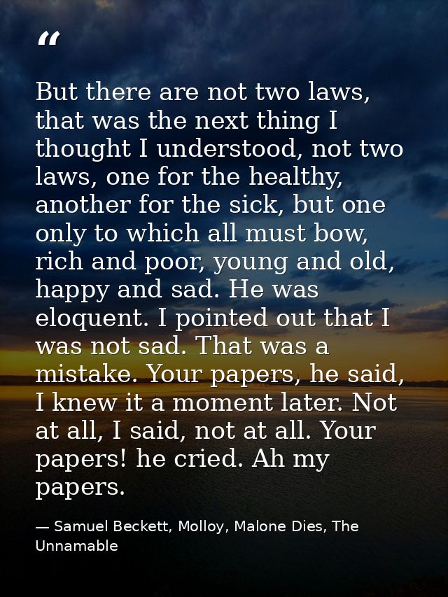 But there are not two laws, that was the next thing I thought I understood, not two laws, one for the healthy, another f — Samuel Beckett, Molloy, Malone Dies, The Unnamable