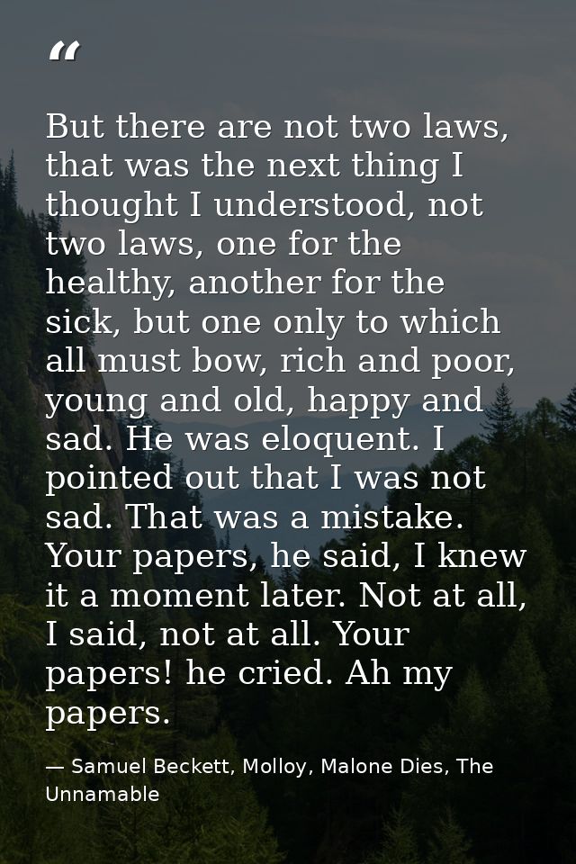 But there are not two laws, that was the next thing I thought I understood, not two laws, one for the healthy, another f — Samuel Beckett, Molloy, Malone Dies, The Unnamable