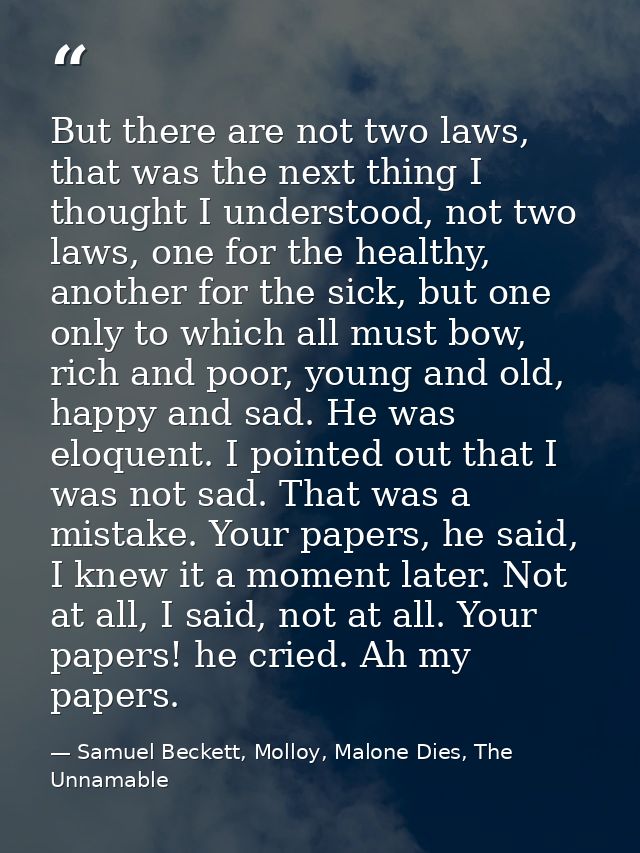 But there are not two laws, that was the next thing I thought I understood, not two laws, one for the healthy, another f — Samuel Beckett, Molloy, Malone Dies, The Unnamable