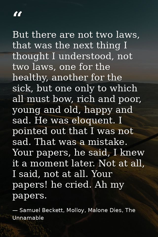 But there are not two laws, that was the next thing I thought I understood, not two laws, one for the healthy, another f — Samuel Beckett, Molloy, Malone Dies, The Unnamable