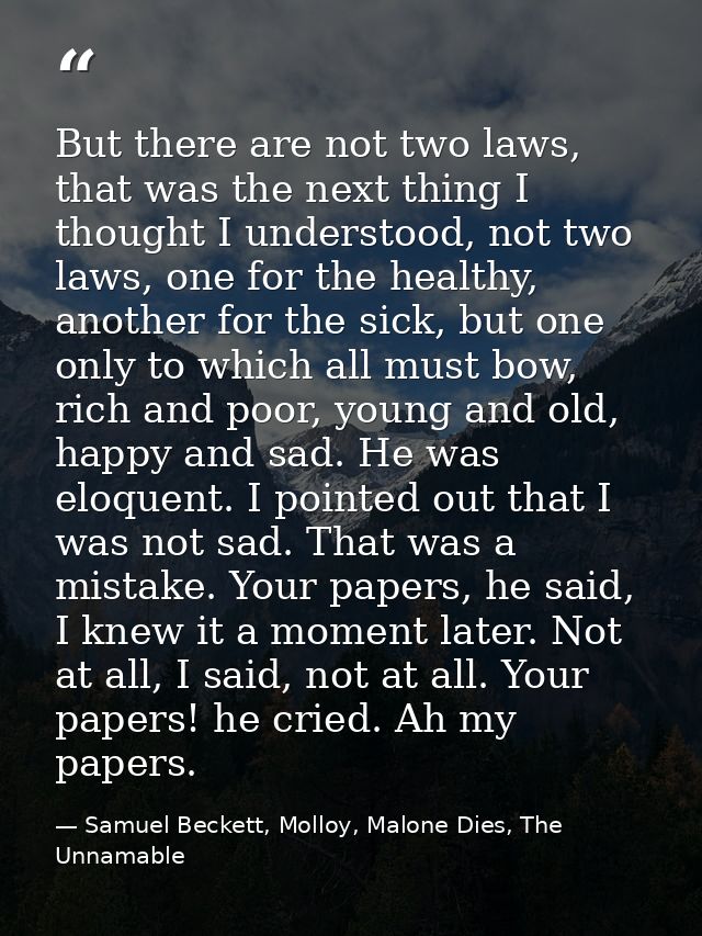 But there are not two laws, that was the next thing I thought I understood, not two laws, one for the healthy, another f — Samuel Beckett, Molloy, Malone Dies, The Unnamable