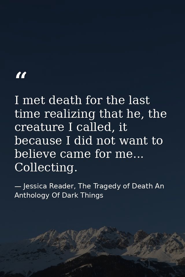 I met death for the last time realizing that he, the creature I called, it because I did not want to believe came for me — Jessica Reader, The Tragedy of Death An Anthology Of Dark Things